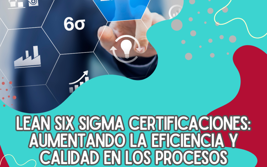 Lean Six Sigma Certificaciones: Aumentando la Eficiencia y Calidad en los Procesos