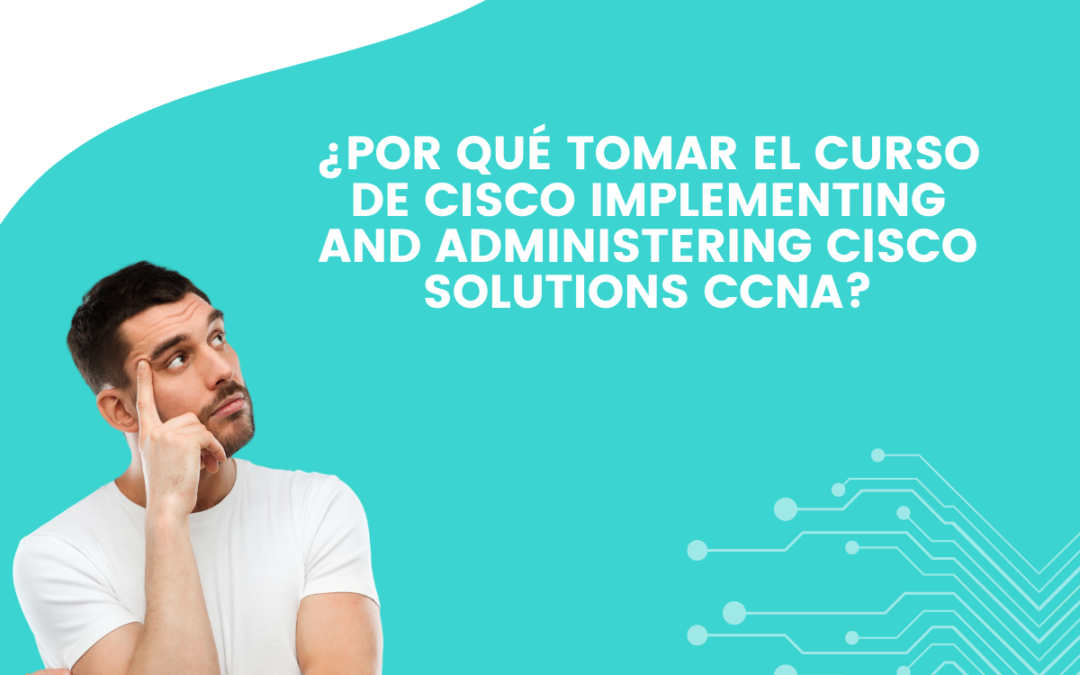 Por qué tomar el Curso de Cisco Implementing and Administering Cisco Solutions CCNA