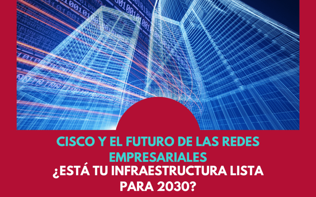 Cisco y el futuro de las redes empresariales: ¿está tu infraestructura lista para 2030?