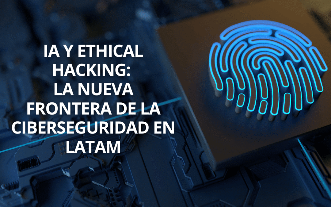 IA y Ethical Hacking: la nueva frontera de la ciberseguridad en LATAM