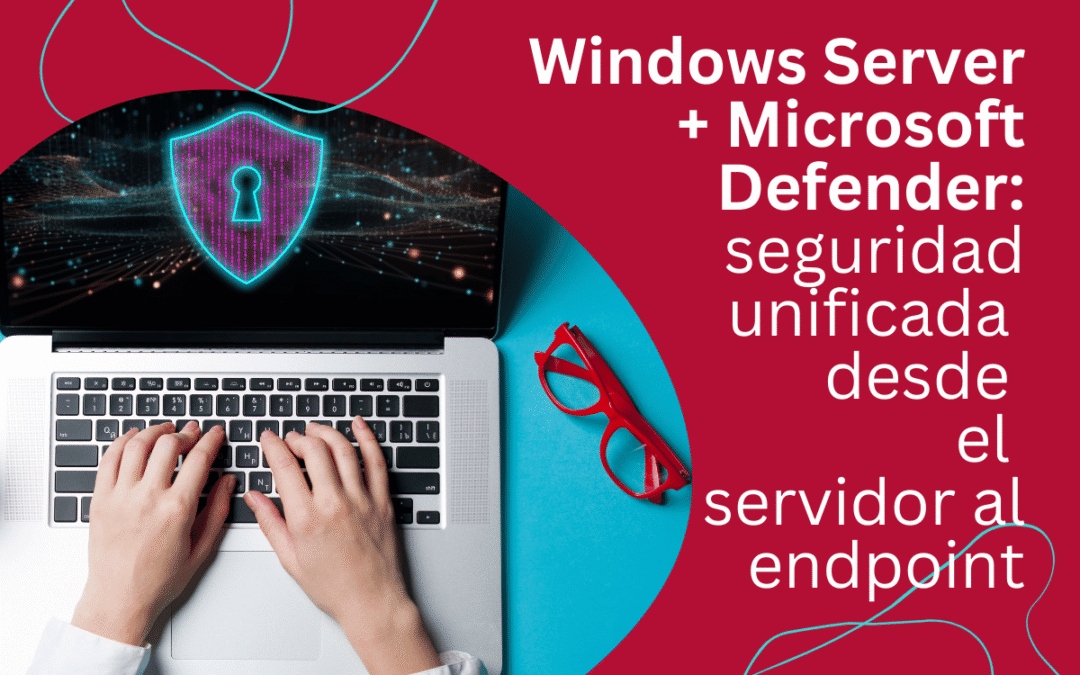 Windows Server + Microsoft Defender: seguridad unificada desde el servidor al endpoint