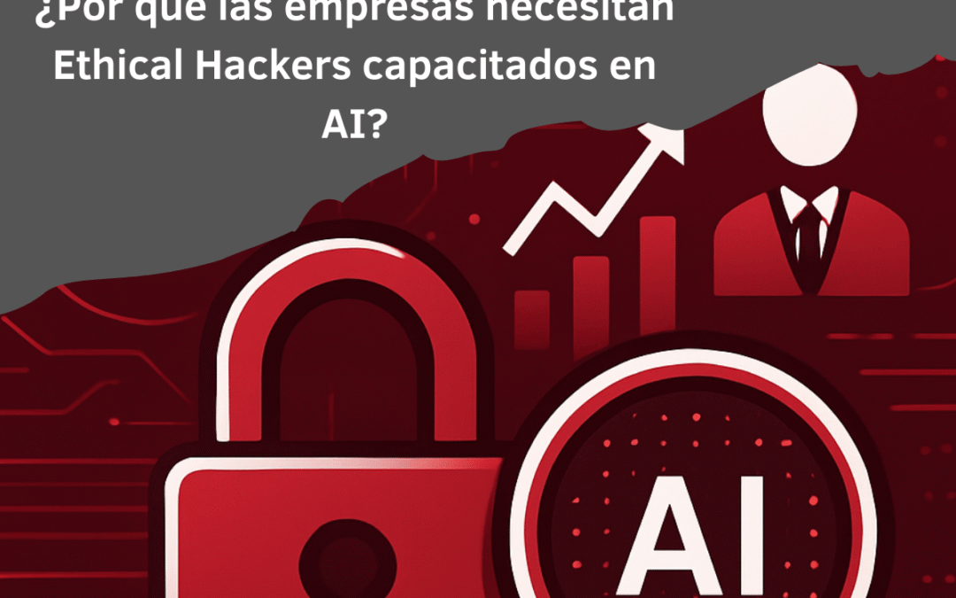 ¿Por qué las empresas necesitan Ethical Hackers capacitados en AI?
