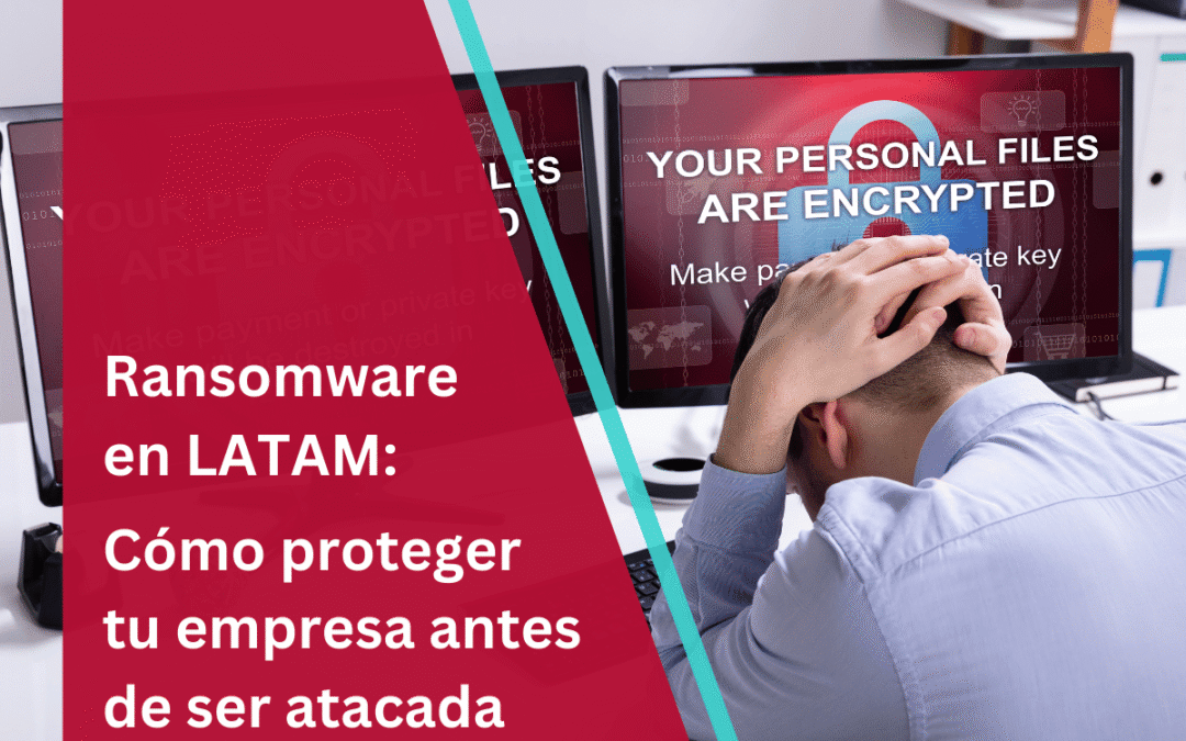 Ransomware en LATAM: cómo proteger tu empresa antes de ser atacada