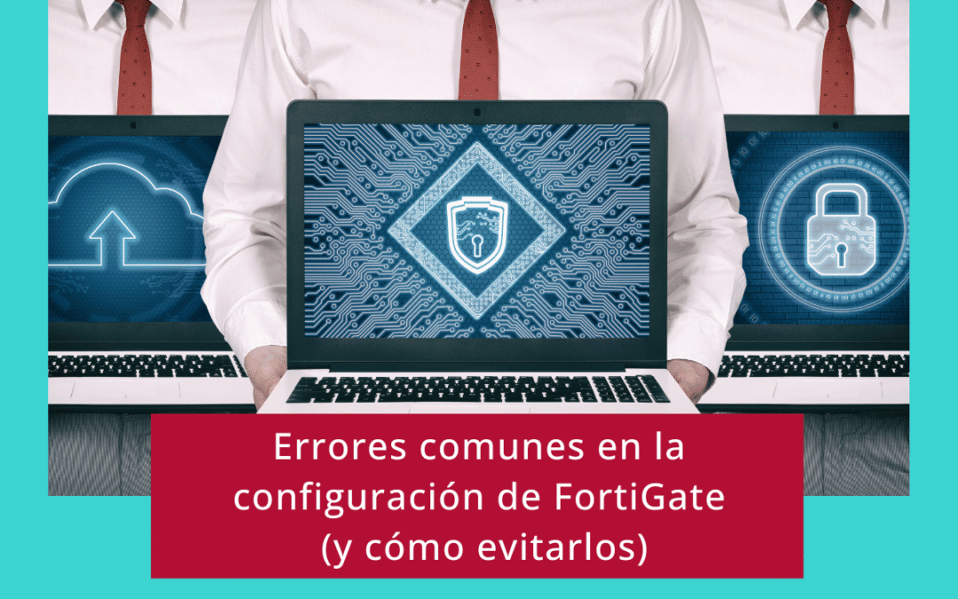 Errores comunes en la configuración de FortiGate (y cómo evitarlos)