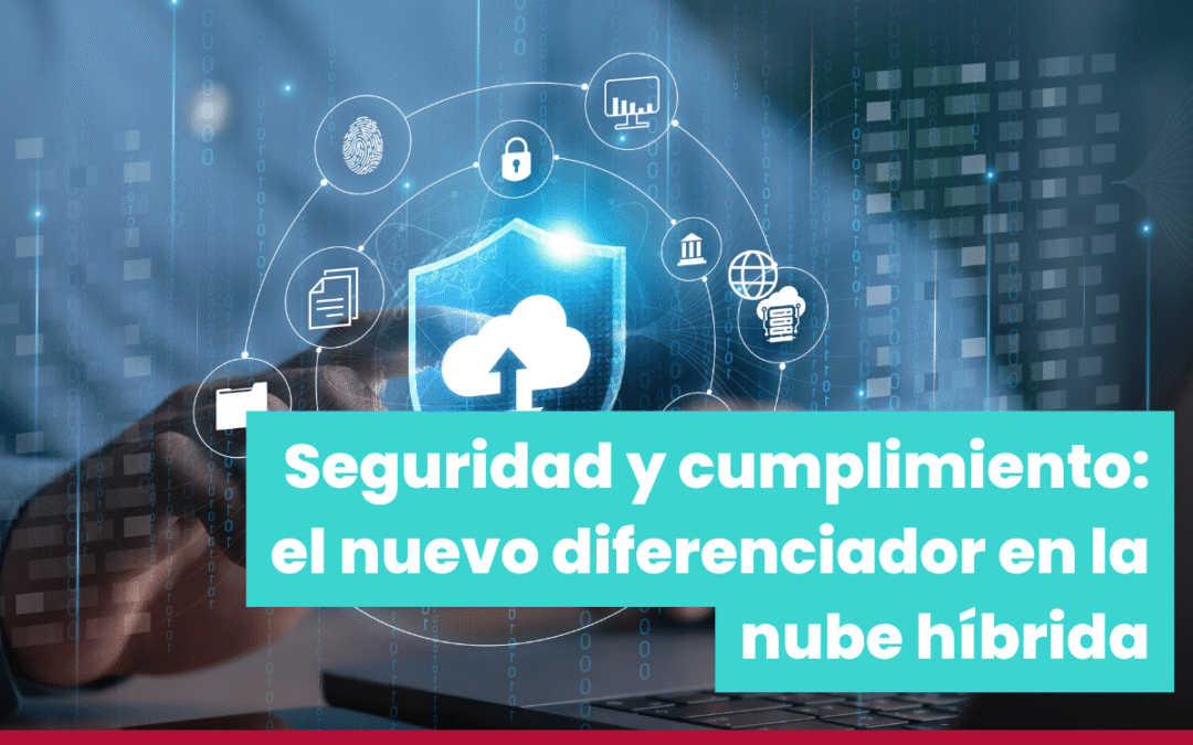 Seguridad y cumplimiento: el nuevo diferenciador en la nube híbrida