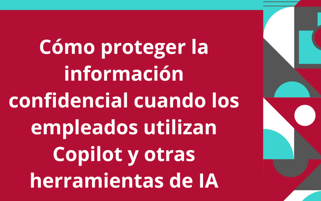 Cómo proteger la información confidencial cuando los empleados utilizan Copilot y otras herramientas de IA