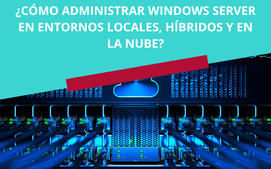 ¿Cómo administrar Windows Server en entornos locales, híbridos y en la nube?