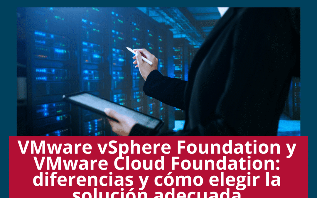 VMware vSphere Foundation y VMware Cloud Foundation: diferencias y cómo elegir la solución adecuada